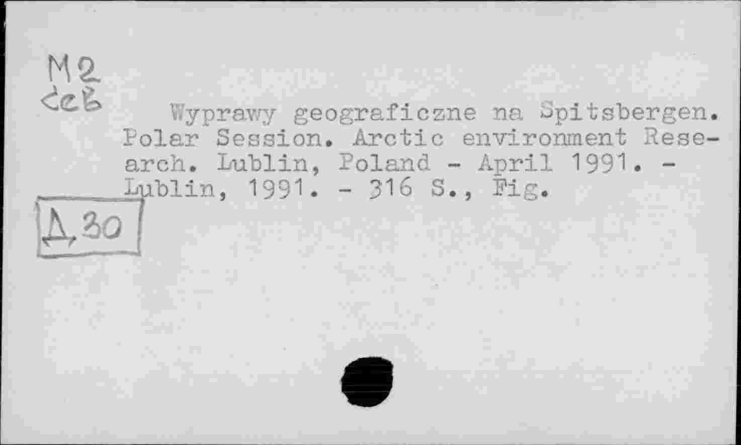 ﻿М2.
<èeê>
Wyprawy geograficzne na Spitsbergen. Polar Session. Arctic environment Rese-
arch. Lublin, Poland - April 1991 Lublin, 1991. - 316 S., Fig.